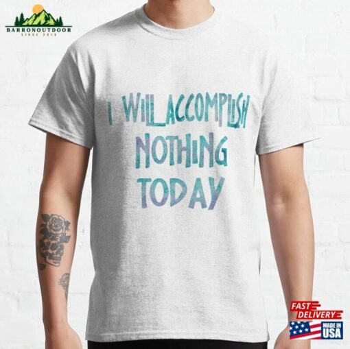 I Will Accomplish Nothing Today Funny Sayings Classic T-Shirt Sweatshirt