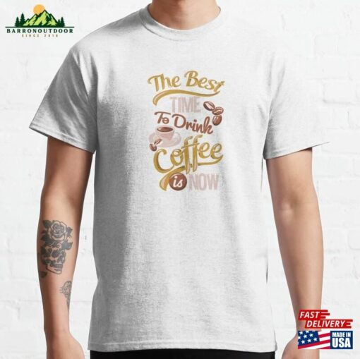 The Best Time To Drink Coffee Is Now Classic T-Shirt Unisex