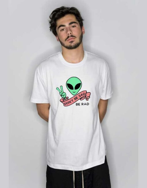 Alien Don’t Be Sad Be Rad T Shirt