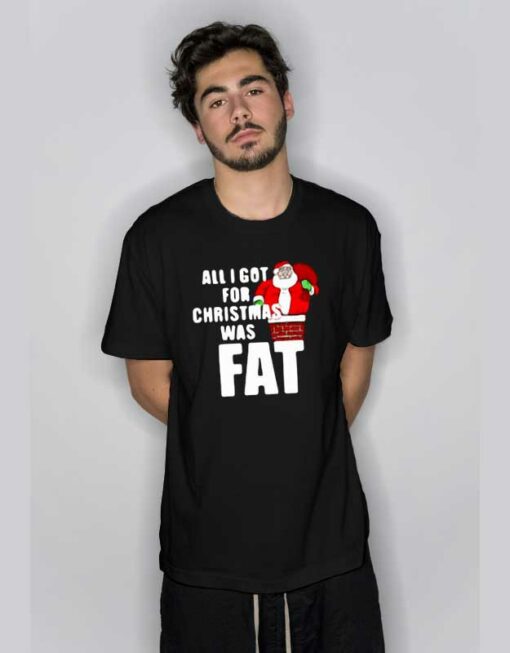 All I Got For Christmas Was Fat T Shirt