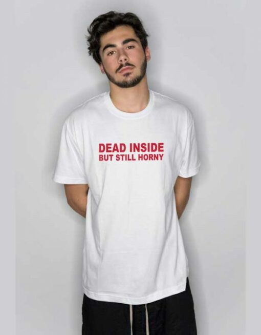 Dead Inside But Still Horny T Shirt