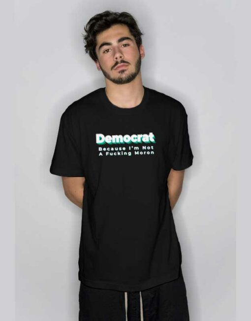 Democrat Because I’m Not a Fucking Moron T Shirt