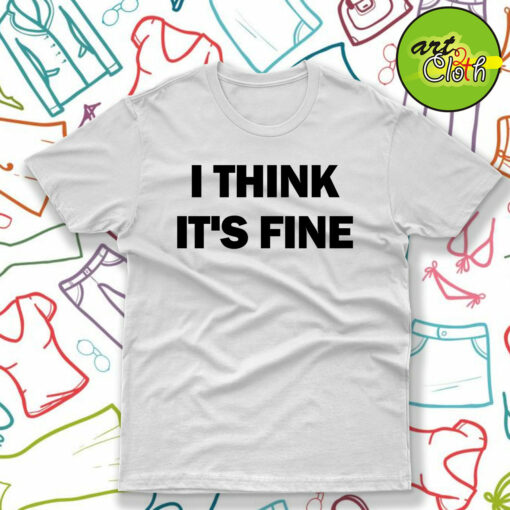 I Think Its Fine T-Shirt