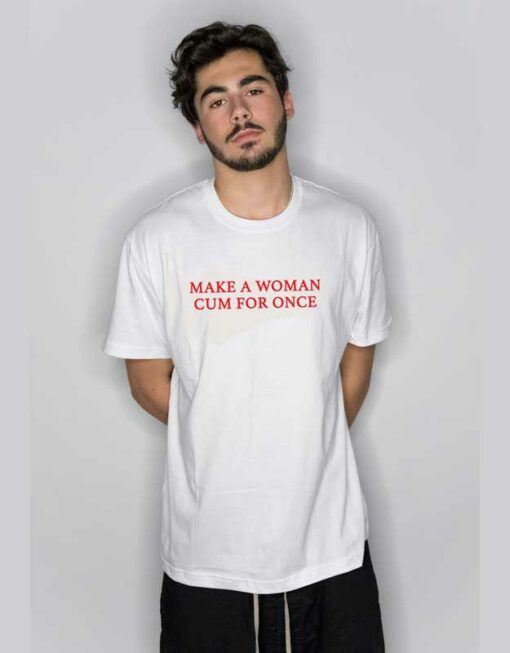 Make A Woman Cum For Once T Shirt